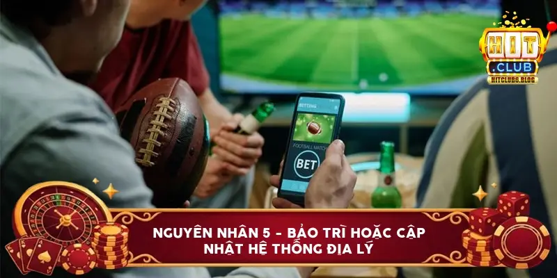 Nguyên nhân 5 - Bảo trì hoặc cập nhật hệ thống địa lý