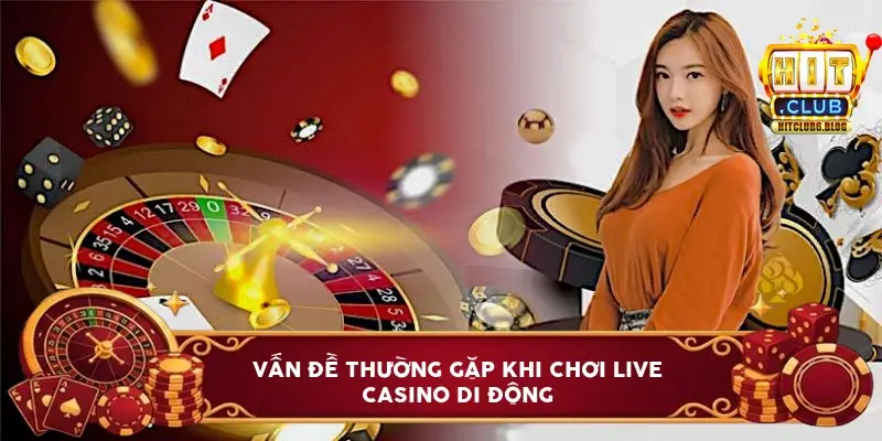 Vấn đề thường gặp khi chơi live casino di động