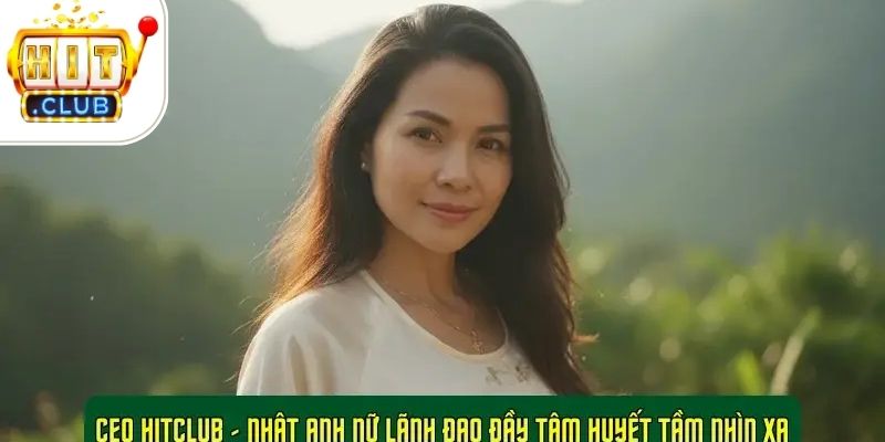 CEO HitClub - Nhật Anh Nữ Lãnh Đạo Đầy Tâm Huyết Tầm Nhìn Xa