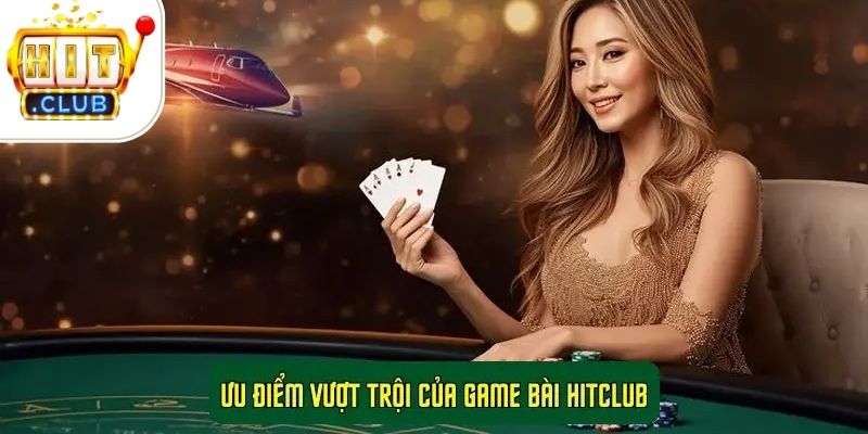 Game bài HitClub - Nền tảng hấp dẫn cho người mê đánh bài 3 Ưu điểm vượt trội của game bài HITCLUB